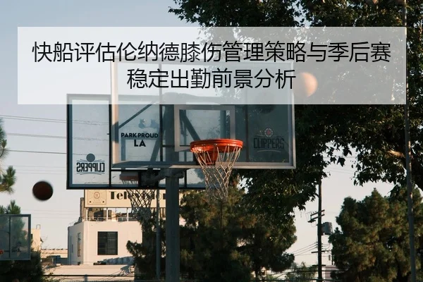 快船评估伦纳德膝伤管理策略与季后赛稳定出勤前景分析