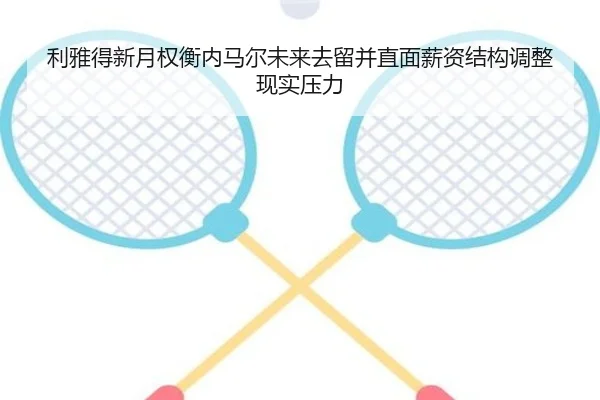 利雅得新月权衡内马尔未来去留并直面薪资结构调整现实压力