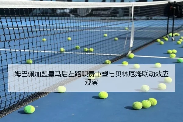 姆巴佩加盟皇马后左路职责重塑与贝林厄姆联动效应观察