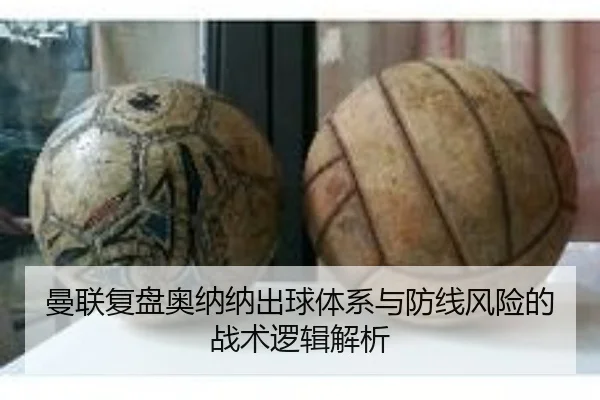 曼联复盘奥纳纳出球体系与防线风险的战术逻辑解析