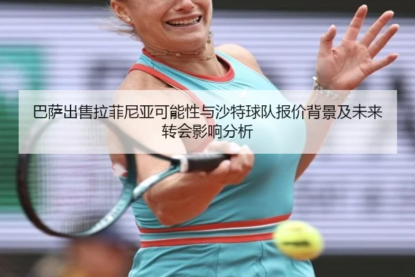 巴萨出售拉菲尼亚可能性与沙特球队报价背景及未来转会影响分析