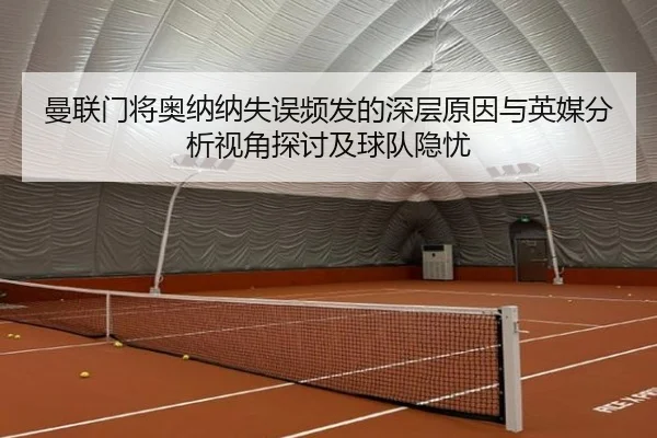 曼联门将奥纳纳失误频发的深层原因与英媒分析视角探讨及球队隐忧