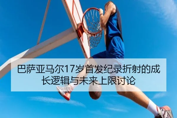 巴萨亚马尔17岁首发纪录折射的成长逻辑与未来上限讨论