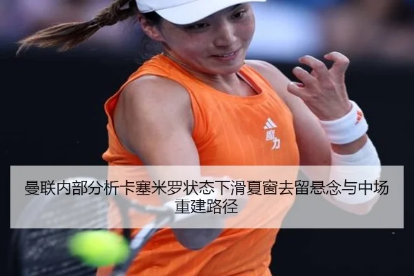 曼联内部分析卡塞米罗状态下滑夏窗去留悬念与中场重建路径