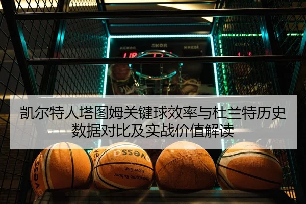 凯尔特人塔图姆关键球效率与杜兰特历史数据对比及实战价值解读