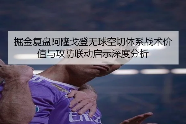 掘金复盘阿隆戈登无球空切体系战术价值与攻防联动启示深度分析