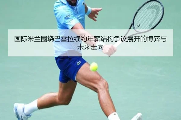 国际米兰围绕巴雷拉续约年薪结构争议展开的博弈与未来走向