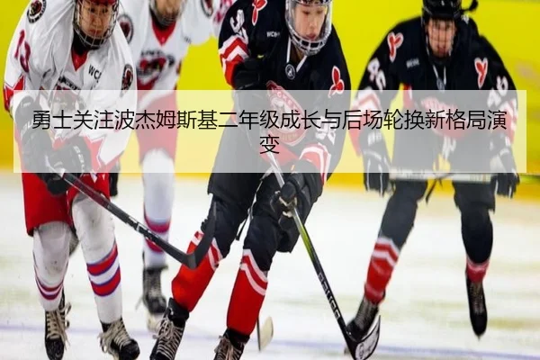 勇士关注波杰姆斯基二年级成长与后场轮换新格局演变