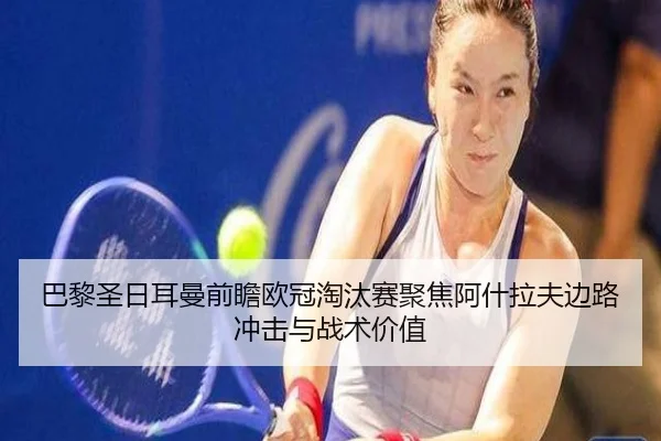 巴黎圣日耳曼前瞻欧冠淘汰赛聚焦阿什拉夫边路冲击与战术价值