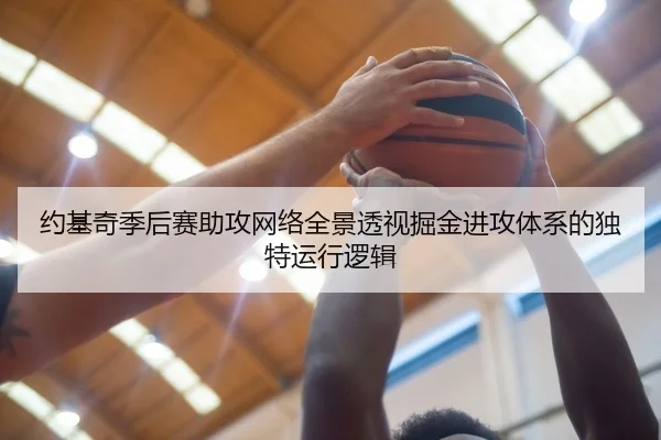 约基奇季后赛助攻网络全景透视掘金进攻体系的独特运行逻辑