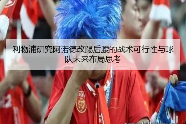 利物浦研究阿诺德改踢后腰的战术可行性与球队未来布局思考