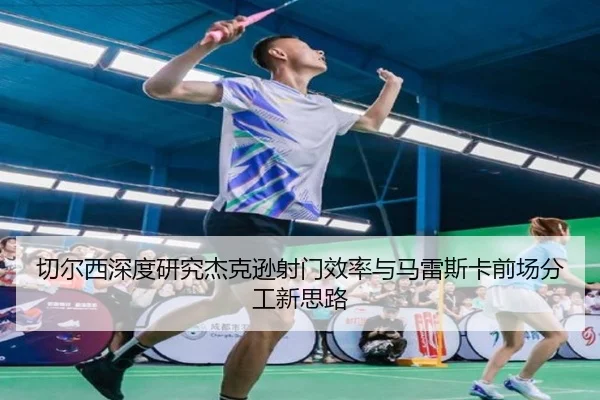 切尔西深度研究杰克逊射门效率与马雷斯卡前场分工新思路