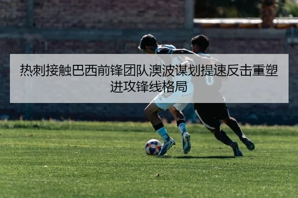 热刺接触巴西前锋团队澳波谋划提速反击重塑进攻锋线格局