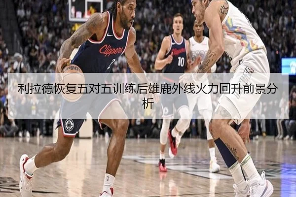 利拉德恢复五对五训练后雄鹿外线火力回升前景分析