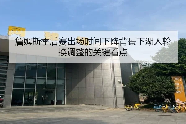 詹姆斯季后赛出场时间下降背景下湖人轮换调整的关键看点